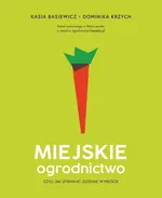 Miejskie ogrodnictwo czyli jak uprawiać jedzenie w mieście - Katarzyna Basiewicz