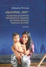 Amazoński Inny Wizerunek rdzennych mieszkańców Amazonii we współczesnych tekstach kultury - Aleksandra Wierucka