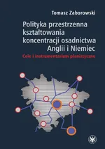 Polityka przestrzenna kształtowania koncentracji osadnictwa Anglii i Niemiec. Cele i instrumentarium - Tomasz Zaborowski