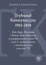 Trybunał Konstytucyjny 1982-2018. Rola Rady Ministrów i Prezesa Rady Ministrów w postępowaniach prze - Joanna Knapińska