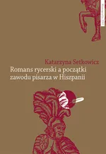 Romans rycerski a początki zawodu pisarza w Hiszpanii - Katarzyna Setkowicz