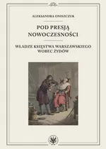 Pod presją nowoczesności. Władze Księstwa Warszawskiego wobec Żydów - Aleksandra Oniszczuk