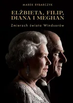 Elżbieta Filip Diana i Meghan Zmierzch świata Windsorów - Marek Rybarczyk