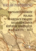 Przygody i podróże Polaka po kresach Związku Socjalistycznych Republik Sowieckich w latach 1917-1927 - Wacław Pawlikowski