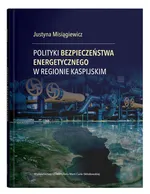 Polityki bezpieczeństwa energetycznego w regionie kaspijskim - Justyna Misiągiewicz