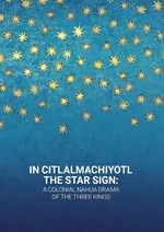 In Citlalmachiyotl / The Star Sign: A colonial Nahua Drama of the Three Kings