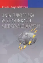 Unia Europejska w stosunkach międzynarodowych - Jakub Zajączkowski