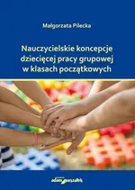 Nauczycielskie koncepcje dziecięcej pracy grupowej w klasach początkowych - Małgorzata Pilecka