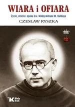 Wiara i ofiara. Życie, dzieło i epoka św. Maksymiliana M. Kolbego - Czesław Ryszka