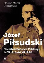 Józef Piłsudski Naczelnik Państwa Polskiego 14 XI 1918-14 XII 1922 - Drozdowski Marian Marek