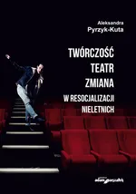 Twórczość teatr zmiana w resocjalizacji nieletnich - Aleksandra Pyrzyk-Kuta