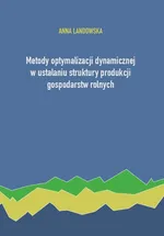 Metody optymalizacji dynamicznej w ustalaniu struktury produkcji gospodarstw rolnych - Anna Landowska