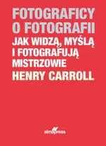 Fotograficy o fotografii Jak widzą, myślą i fotografują mistrzowie - Henry Caroll