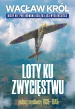 Loty ku zwycięstwu Polscy myśliwcy 1939-1945 - Wacław Król