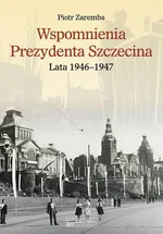 Wspomnienia Prezydenta Szczecina. Lata 1946-1947 - Piotr Zaremba
