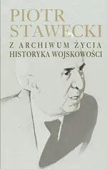 Piotr Stawecki Z archiwum życia historyka wojskowości