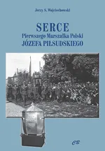 Serce Pierwszego Marszałka Polski Józefa Piłsudskiego - Wojciechowski Jerzy S.