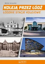 Koleją przez Łódź Łódzkie stacje kolejowe - Michał Jerczyński