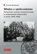 Władza a społeczeństwo Formowanie systemu komunistycznego w województwie białostockim w latach 1944-1948 - Jarosław Kozikowski
