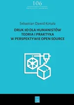 Druk 3D dla humanistów Teoria i praktyka w perspektywie Open Source - Kotuła Sebastian Dawid