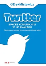 Twitter -sukces komunikacji w 140 znakach Tajemnice narracji dla firm, instytucji i liderów opinii - Eryk Mistewicz
