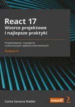 React 17. Wzorce projektowe i najlepsze praktyki. Projektowanie i rozwijanie nowoczesnych aplikacji internetowych. Wydanie III - Carlos Santana Roldán