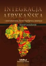 Integracja afrykańska - uwarunkowania, formy współpracy, instytucje - Konrad Czernichowski
