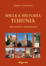 Wielka historia Torunia 1525 zadań i rozwiązań - Zbigniew Grochowski
