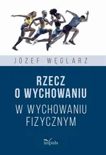 Rzecz o wychowaniu w wychowaniu fizycznym - Józef Węglarz