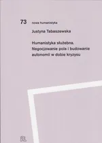 Humanistyka służebna Negocjowanie pola i budowanie autonomii w dobie kryzysu - Justyna Tabaszewska