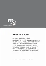 Udział podmiotów spoza systemu administracji publicznej w stanowieniu aktów prawa miejscowego - Jakub H. Szlachetko