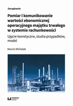 Pomiar i komunikowanie wartości ekonomicznej operacyjnego majątku trwałego w systemie rachunkowości - Marcin Michalak