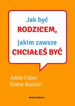 Jak być rodzicem, jakim zawsze chciałeś być - Adele Faber