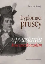 Dyplomaci pruscy o powstaniu kościuszkowskim - Henryk Kocój