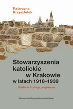 Stowarzyszenia katolickie w Krakowie w latach 1918-1939 - Katarzyna Krzysztofek
