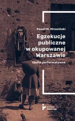 Egzekucje publiczne w okupowanej Warszawie. Ujęcie performatywne - Paweł M. Mrowiński