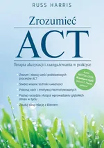 Zrozumieć ACT. Terapia akceptacji i zaangażowania w praktyce - Russ Harris