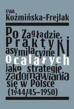 Po Zagładzie Praktyki asymilacyjne ocalałych jako strategie zadomawiania się w Polsce (1944/45-1950) - Ewa Koźmińska-Frejlak