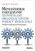 Menedżerskie zarządzanie jednostkami organizacyjnymi pomocy społecznej - Leszek Zelek
