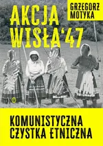 Akcja "Wisła" '47. Komunistyczna czystka etniczna - Grzegorz Motyka