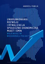 Uwarunkowania rozwoju i rywalizacja społeczno-ekonomiczna miast i gmin województw wschodniej Polski - Andrzej Pawlik