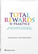 Total Rewards w praktyce. Nowoczesne podejście do polityki wynagrodzeń - Karolina Szczepańska