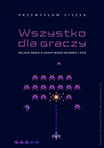 Wszystko dla graczy. Polskie media o grach wideo wczoraj i dziś - Przemysław Ciszek