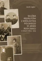 Służba rekrutów z Królestwa Polskiego w armii rosyjskiej w latach 1874-1913 - Jacek Legieć