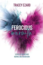 Ferocious Warmth - School Leaders Who Inspire and Transform - Tracey Ezard