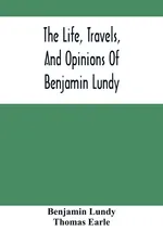 The Life, Travels, And Opinions Of Benjamin Lundy, Including His Journeys To Texas And Mexico, With A Sketch Of Contemporary Events, And A Notice Of The Revolution In Hayti - Benjamin Lundy