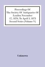 Proceedings Of The Society Of Antiquaries Of London November 17, 1870, To April 3, 1873 Second Series (Volume V) - unknown
