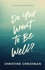 Do You Want to Be Well? A Memoir of Spiritual Healing - Christine Christman