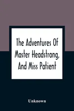 The Adventures Of Master Headstrong, And Miss Patient - unknown