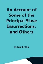 An Account Of Some Of The Principal Slave Insurrections, And Others, Which Have Occurred, Or Been Attempted, In The United States And Elsewhere, During The Last Two Centuries - Joshua Coffin
